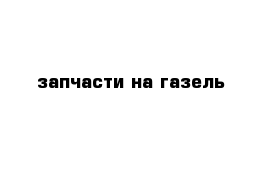 запчасти на газель